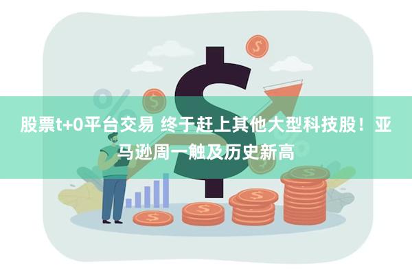 股票t+0平台交易 终于赶上其他大型科技股！亚马逊周一触及历史新高