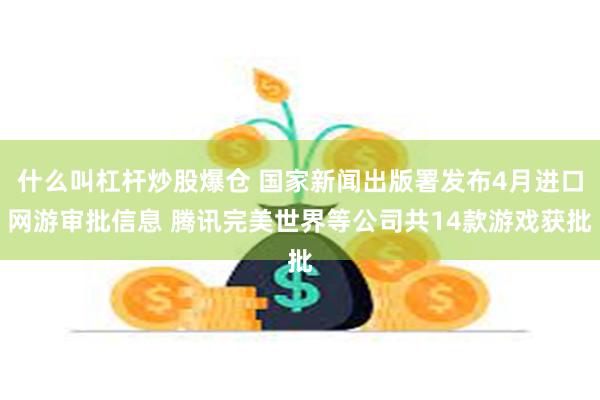 什么叫杠杆炒股爆仓 国家新闻出版署发布4月进口网游审批信息 腾讯完美世界等公司共14款游戏获批