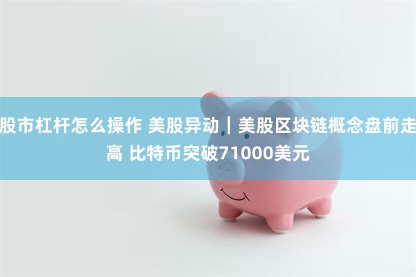 股市杠杆怎么操作 美股异动｜美股区块链概念盘前走高 比特币突破71000美元