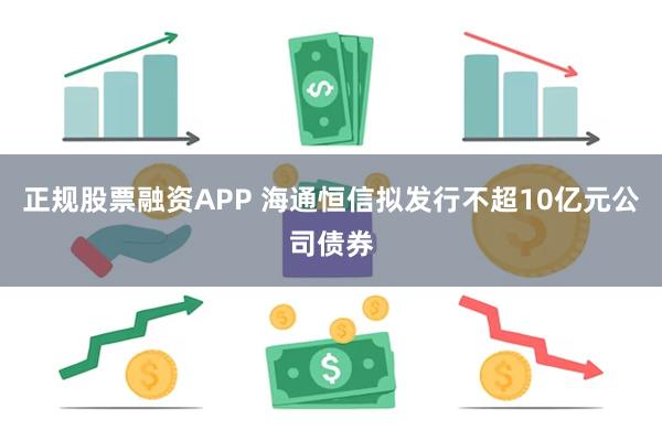 正规股票融资APP 海通恒信拟发行不超10亿元公司债券