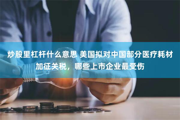 炒股里杠杆什么意思 美国拟对中国部分医疗耗材加征关税，哪些上市企业最受伤