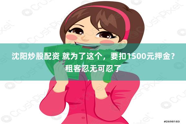 沈阳炒股配资 就为了这个，要扣1500元押金？租客忍无可忍了