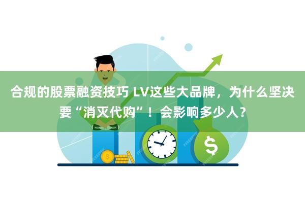 合规的股票融资技巧 LV这些大品牌，为什么坚决要“消灭代购”！会影响多少人？