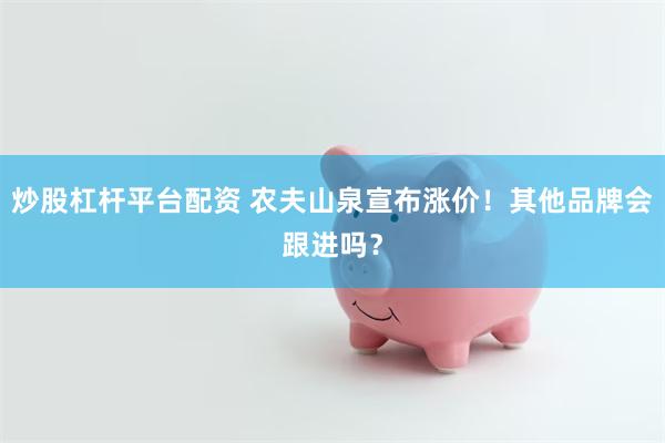 炒股杠杆平台配资 农夫山泉宣布涨价！其他品牌会跟进吗？