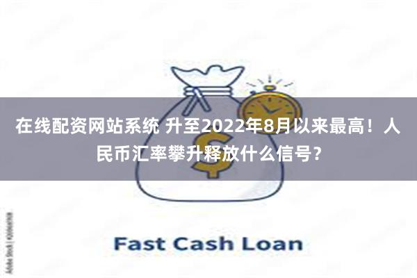 在线配资网站系统 升至2022年8月以来最高！人民币汇率攀升释放什么信号？