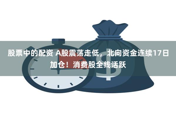 股票中的配资 A股震荡走低，北向资金连续17日加仓！消费股全线活跃