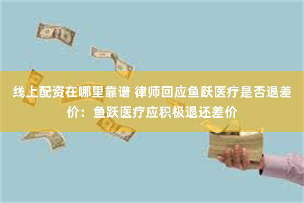 线上配资在哪里靠谱 律师回应鱼跃医疗是否退差价：鱼跃医疗应积极退还差价