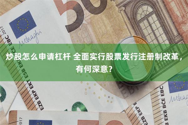 炒股怎么申请杠杆 全面实行股票发行注册制改革，有何深意？