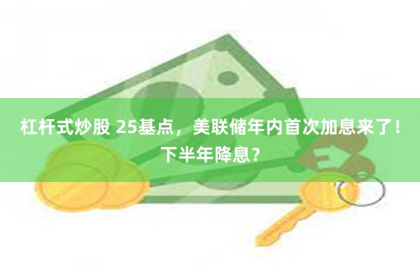 杠杆式炒股 25基点，美联储年内首次加息来了！下半年降息？