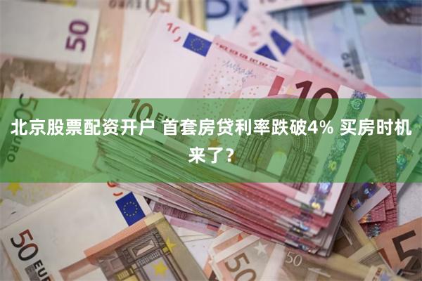 北京股票配资开户 首套房贷利率跌破4% 买房时机来了？