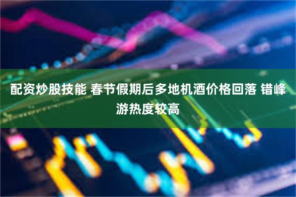 配资炒股技能 春节假期后多地机酒价格回落 错峰游热度较高