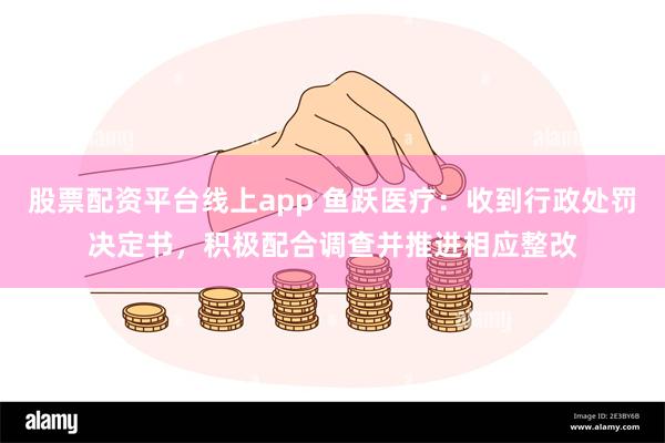 股票配资平台线上app 鱼跃医疗：收到行政处罚决定书，积极配合调查并推进相应整改