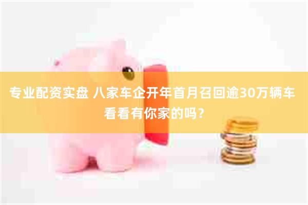 专业配资实盘 八家车企开年首月召回逾30万辆车 看看有你家的吗？