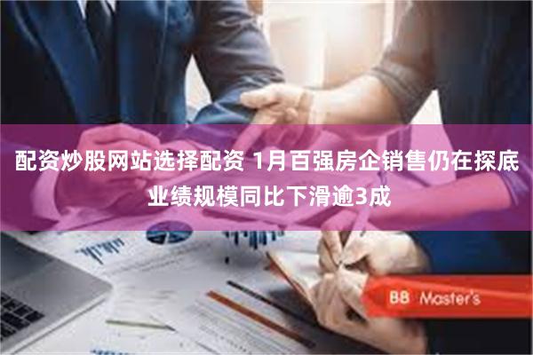 配资炒股网站选择配资 1月百强房企销售仍在探底 业绩规模同比下滑逾3成