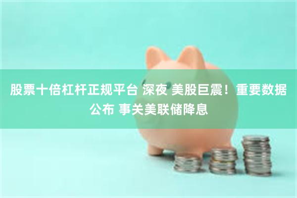 股票十倍杠杆正规平台 深夜 美股巨震！重要数据公布 事关美联储降息