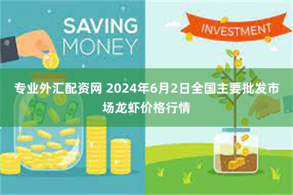 专业外汇配资网 2024年6月2日全国主要批发市场龙虾价格行情
