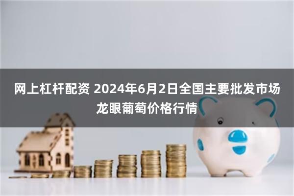 网上杠杆配资 2024年6月2日全国主要批发市场龙眼葡萄价格行情