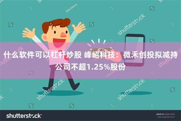 什么软件可以杠杆炒股 峰岹科技：微禾创投拟减持公司不超1.25%股份