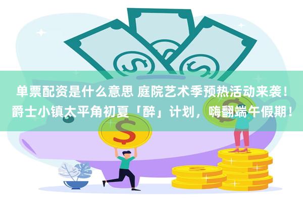 单票配资是什么意思 庭院艺术季预热活动来袭！爵士小镇太平角初夏「醉」计划，嗨翻端午假期！