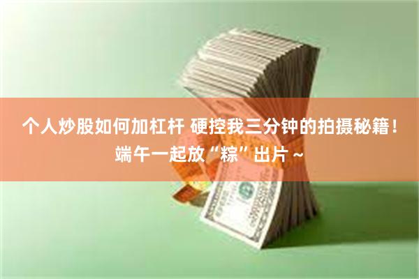 个人炒股如何加杠杆 硬控我三分钟的拍摄秘籍！端午一起放“粽”出片～