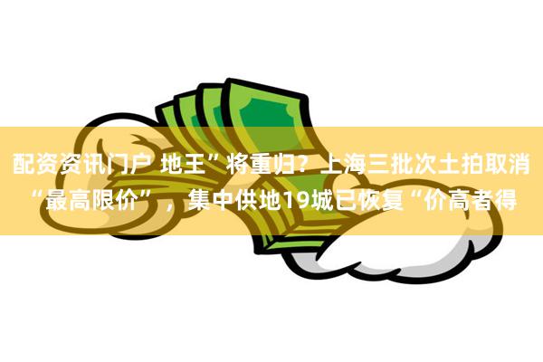 配资资讯门户 地王”将重归？上海三批次土拍取消“最高限价” ，集中供地19城已恢复“价高者得