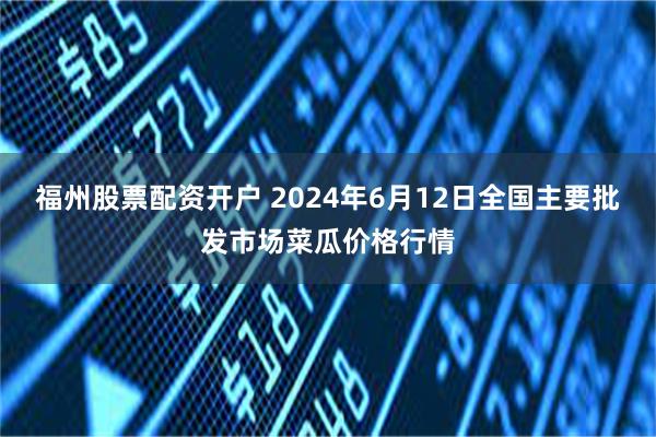 福州股票配资开户 2024年6月12日全国主要批发市场菜瓜价格行情