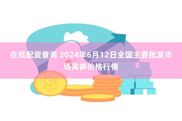 在线配资查询 2024年6月12日全国主要批发市场莴笋价格行情