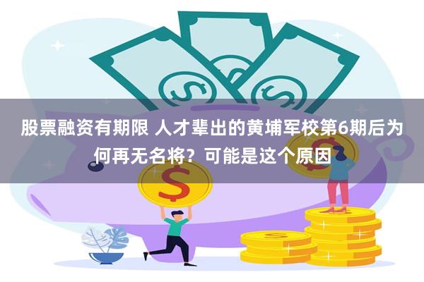 股票融资有期限 人才辈出的黄埔军校第6期后为何再无名将？可能是这个原因