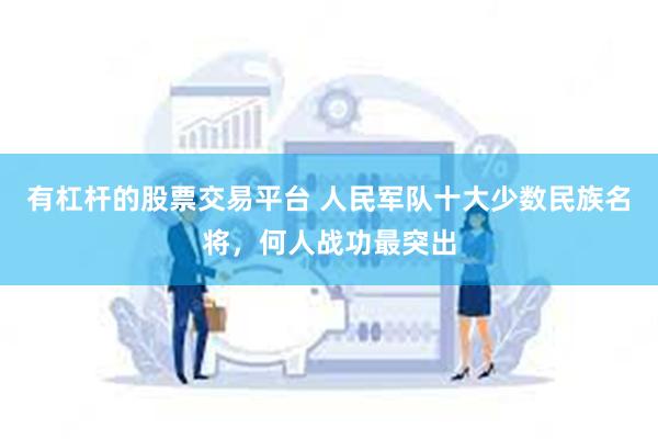 有杠杆的股票交易平台 人民军队十大少数民族名将，何人战功最突出