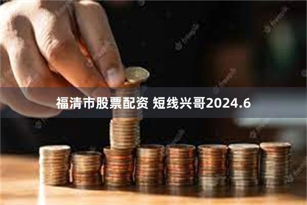 福清市股票配资 短线兴哥2024.6