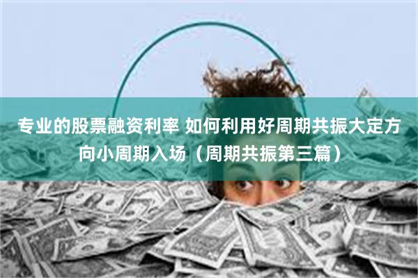 专业的股票融资利率 如何利用好周期共振大定方向小周期入场（周期共振第三篇）