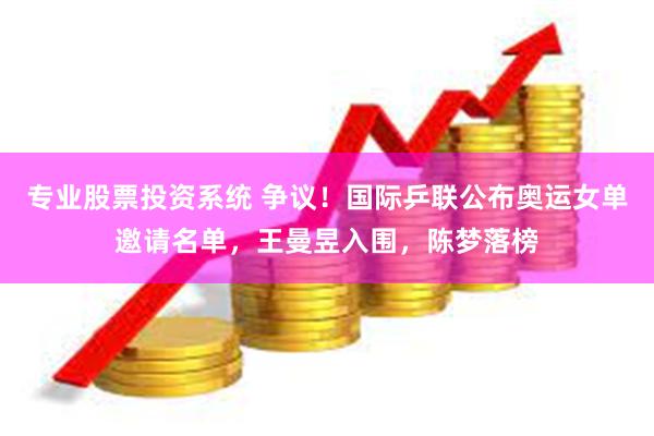 专业股票投资系统 争议！国际乒联公布奥运女单邀请名单，王曼昱入围，陈梦落榜