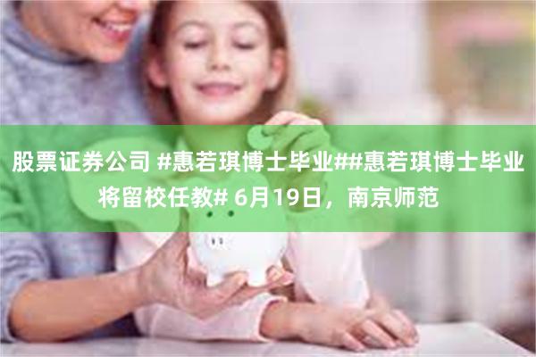 股票证券公司 #惠若琪博士毕业##惠若琪博士毕业将留校任教# 6月19日，南京师范