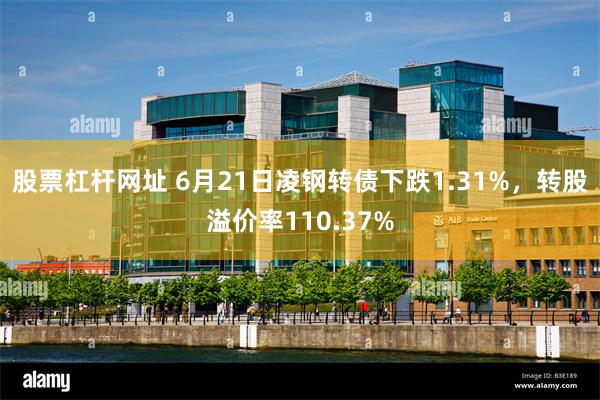股票杠杆网址 6月21日凌钢转债下跌1.31%，转股溢价率110.37%