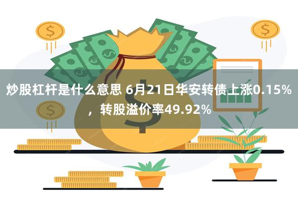 炒股杠杆是什么意思 6月21日华安转债上涨0.15%，转股溢价率49.92%