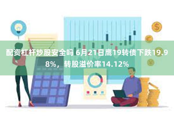 配资杠杆炒股安全吗 6月21日鹰19转债下跌19.98%，转股溢价率14.12%