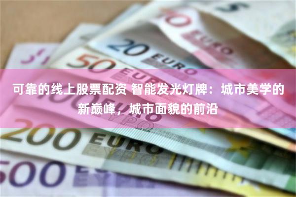 可靠的线上股票配资 智能发光灯牌：城市美学的新巅峰，城市面貌的前沿