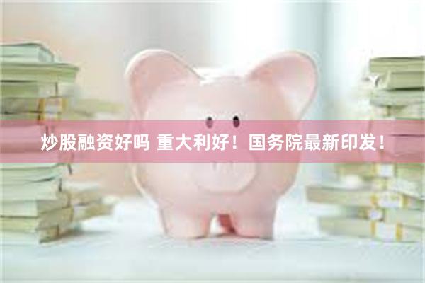 炒股融资好吗 重大利好！国务院最新印发！
