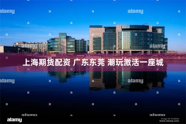 上海期货配资 广东东莞 潮玩激活一座城