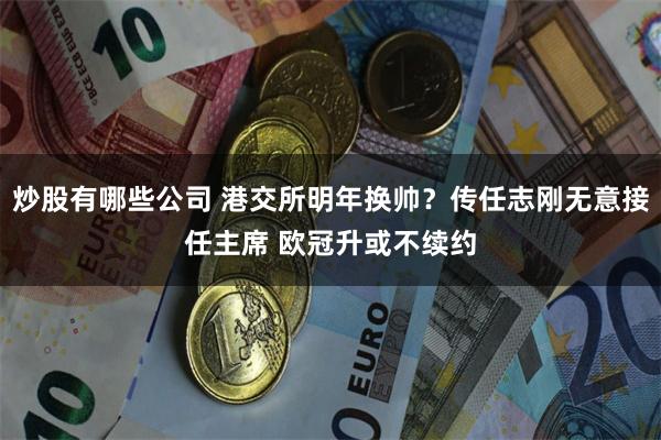 炒股有哪些公司 港交所明年换帅？传任志刚无意接任主席 欧冠升或不续约