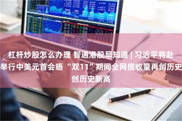 杠杆炒股怎么办理 智通港股早知道 | 习近平将赴美国举行中美元首会晤 “双11”期间全网揽收量再创历史新高