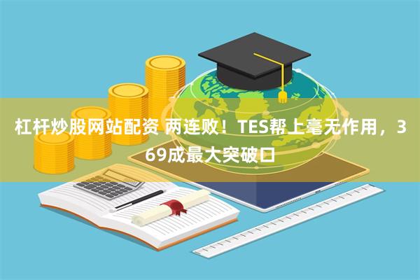 杠杆炒股网站配资 两连败！TES帮上毫无作用，369成最大突破口