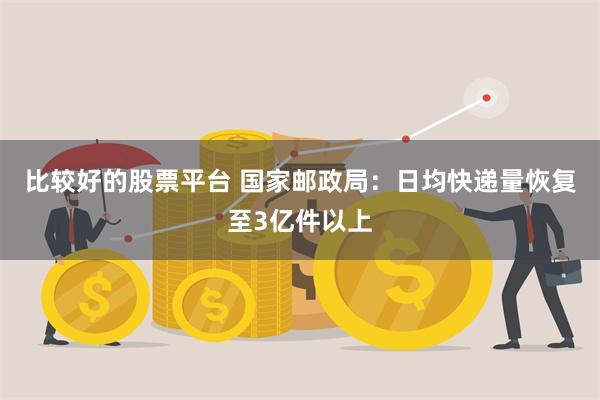 比较好的股票平台 国家邮政局：日均快递量恢复至3亿件以上