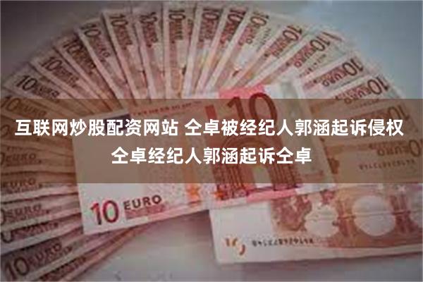 互联网炒股配资网站 仝卓被经纪人郭涵起诉侵权 仝卓经纪人郭涵起诉仝卓