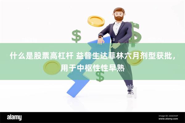 什么是股票高杠杆 益普生达菲林六月剂型获批，用于中枢性性早熟