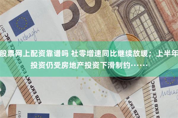 股票网上配资靠谱吗 社零增速同比继续放缓；上半年投资仍受房地产投资下滑制约······