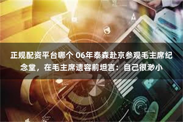 正规配资平台哪个 06年泰森赴京参观毛主席纪念堂，在毛主席遗容前坦言：自己很渺小