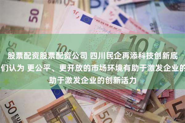 股票配资股票配资公司 四川民企再添科技创新底气 企业家们认为 更公平、更开放的市场环境有助于激发企业的创新活力