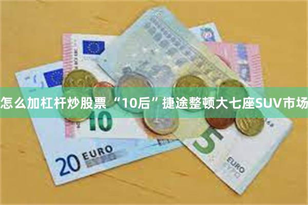 怎么加杠杆炒股票 “10后”捷途整顿大七座SUV市场