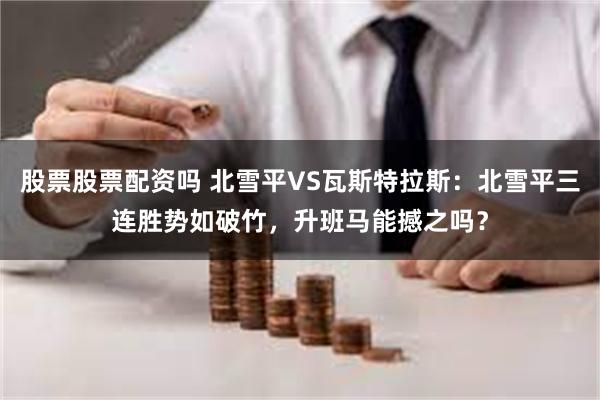 股票股票配资吗 北雪平VS瓦斯特拉斯：北雪平三连胜势如破竹，升班马能撼之吗？